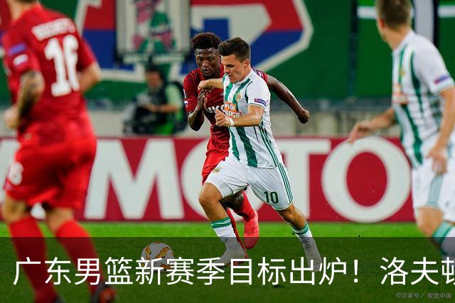 广东男篮新赛季目标出炉！洛夫顿有望加盟，杜锋爱徒或迎来机会